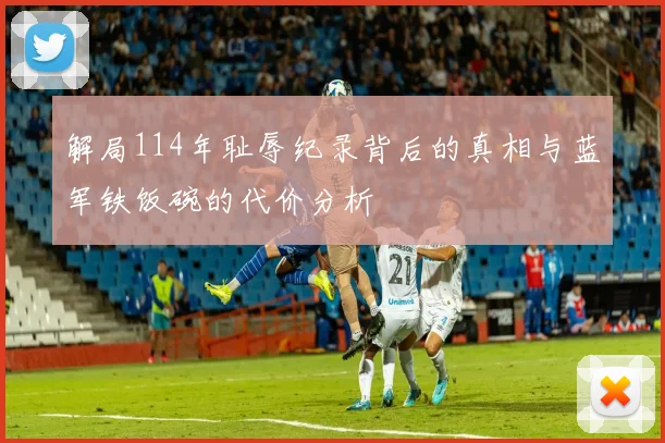 解局114年耻辱纪录背后的真相与蓝军铁饭碗的代价分析