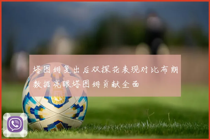 塔图姆复出后双探花表现对比布朗数据亮眼塔图姆贡献全面