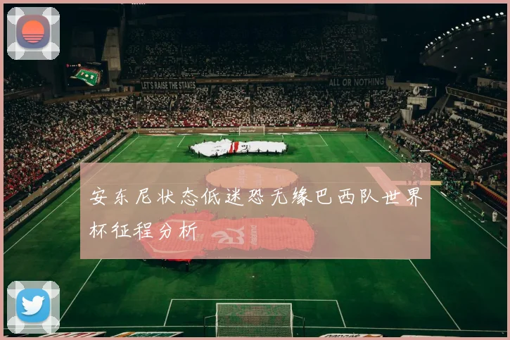 安东尼状态低迷恐无缘巴西队世界杯征程分析