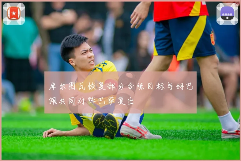 库尔图瓦恢复部分合练目标与姆巴佩共同对阵巴萨复出