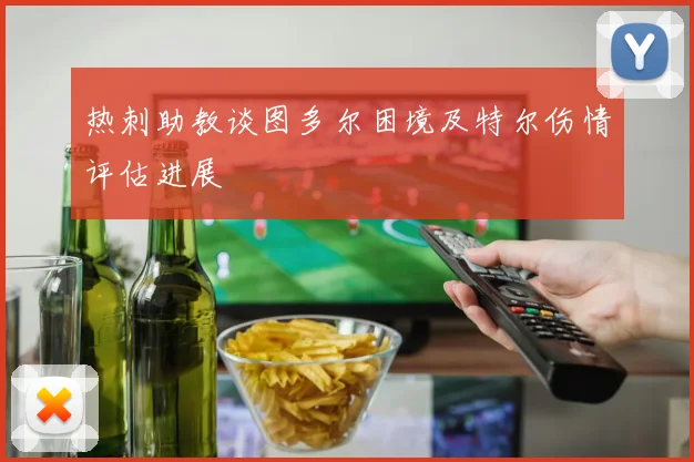 热刺助教谈图多尔困境及特尔伤情评估进展