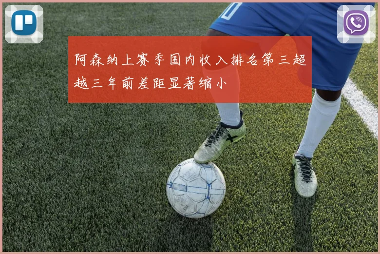 阿森纳上赛季国内收入排名第三超越三年前差距显著缩小