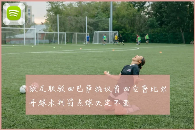 欧足联驳回巴萨抗议首回合普比尔手球未判罚点球决定不变