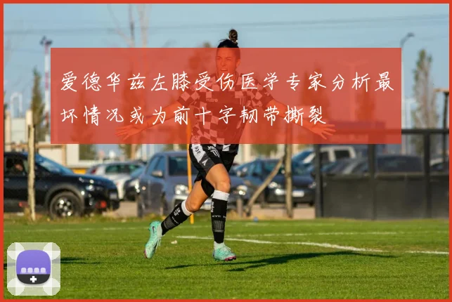 爱德华兹左膝受伤医学专家分析最坏情况或为前十字韧带撕裂