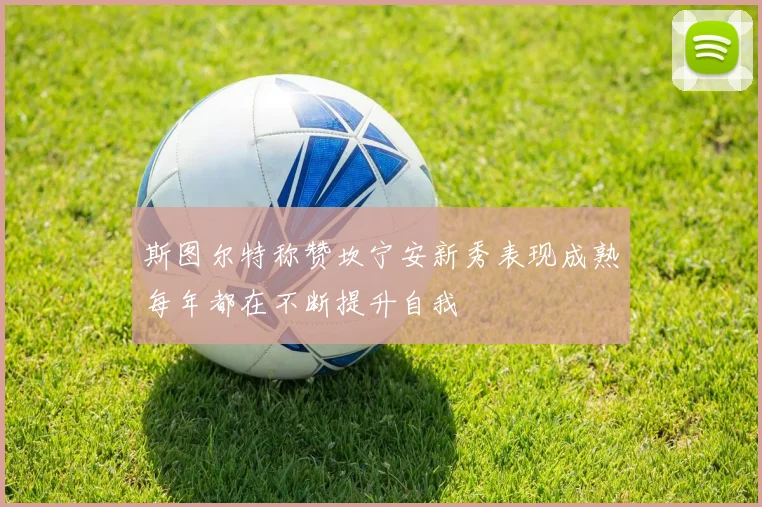 斯图尔特称赞坎宁安新秀表现成熟每年都在不断提升自我