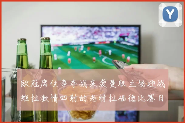 欧冠席位争夺战来袭曼联主场迎战维拉激情四射的老特拉福德比赛日
