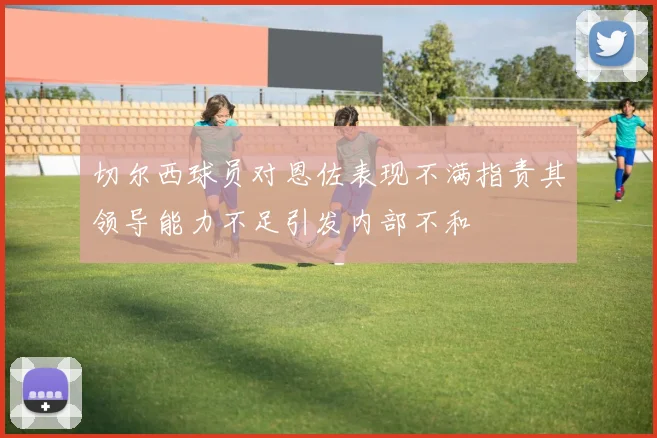 切尔西球员对恩佐表现不满指责其领导能力不足引发内部不和