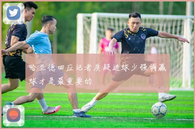 哈兰德回应记者质疑进球少强调赢球才是最重要的
