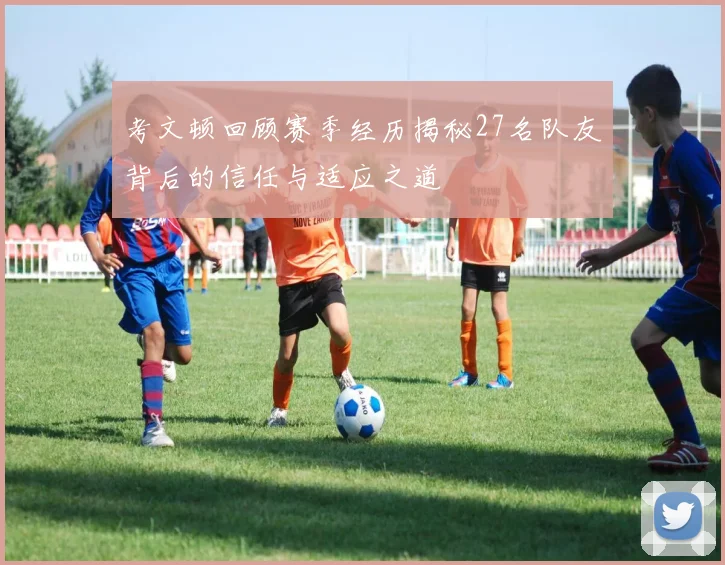 考文顿回顾赛季经历揭秘27名队友背后的信任与适应之道