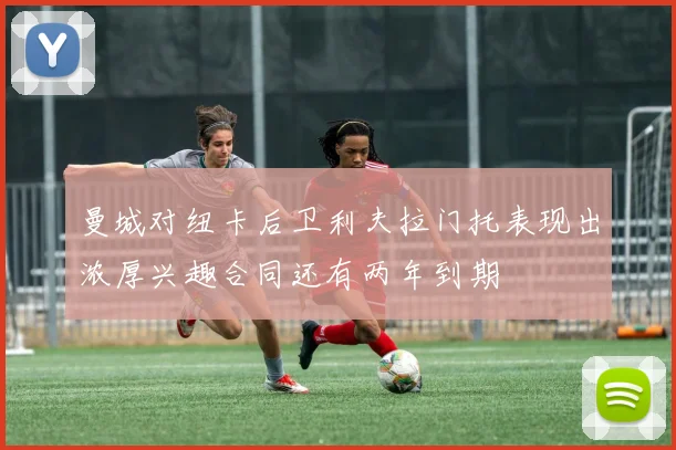 曼城对纽卡后卫利夫拉门托表现出浓厚兴趣合同还有两年到期