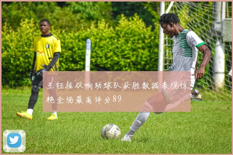 王钰栋双响助球队获胜数据表现惊艳全场最高评分89