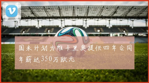 国米计划为维卡里奥提供四年合同年薪达350万欧元