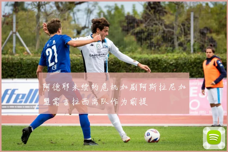 阿德耶米续约危机加剧阿斯拉尼加盟需吉拉西离队作为前提