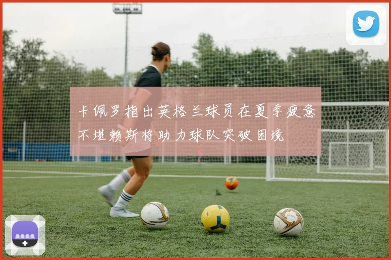 卡佩罗指出英格兰球员在夏季疲惫不堪赖斯将助力球队突破困境