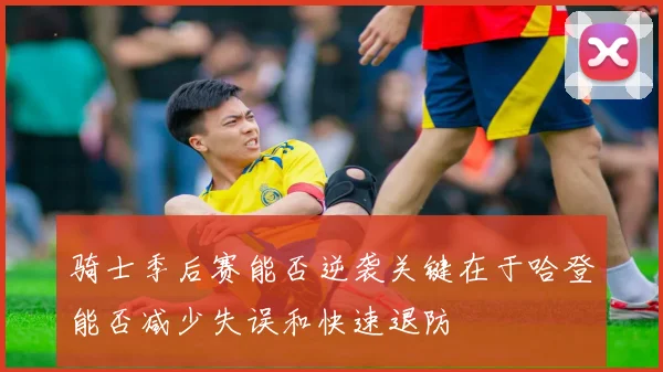 骑士季后赛能否逆袭关键在于哈登能否减少失误和快速退防