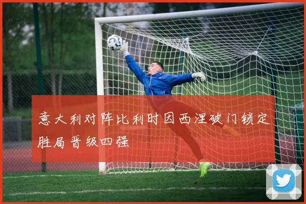 意大利对阵比利时因西涅破门锁定胜局晋级四强