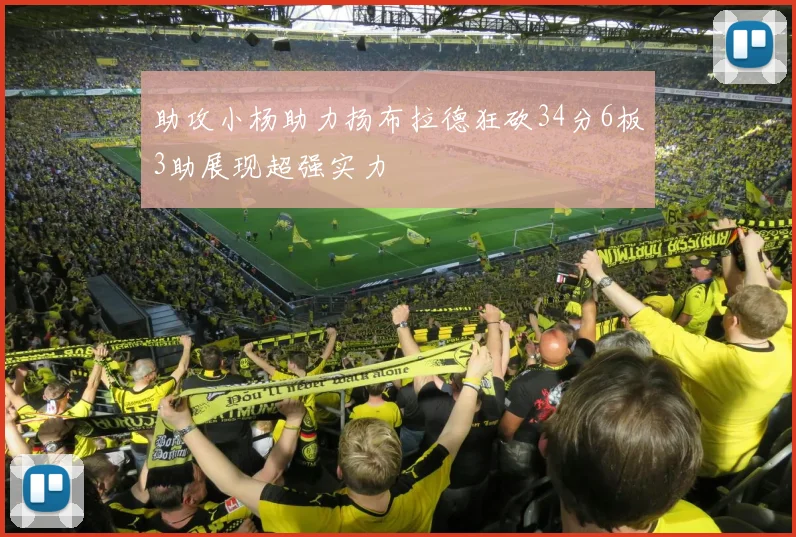 助攻小杨助力扬布拉德狂砍34分6板3助展现超强实力