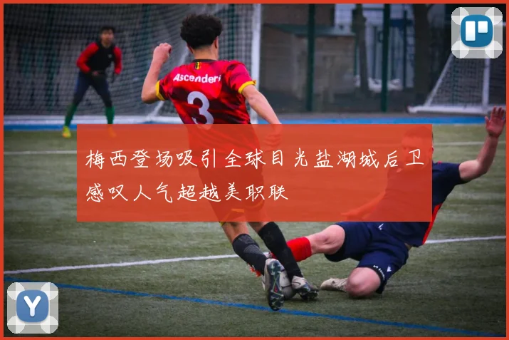 梅西登场吸引全球目光盐湖城后卫感叹人气超越美职联